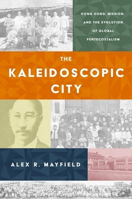 The Kaleidoscopic City: Hong Kong, Mission, and the Evolution of Global Pentecostalism by Mayfield, Alex R.
