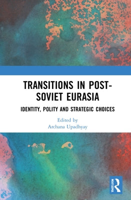Transitions in Post-Soviet Eurasia: Identity, Polity and Strategic Choices by Upadhyay, Archana
