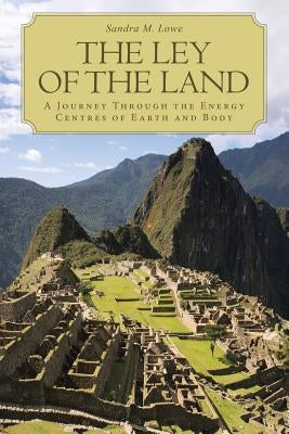 The Ley of the Land: A Journey Through the Energy Centres of Earth and Body by Lowe, Sandra M.