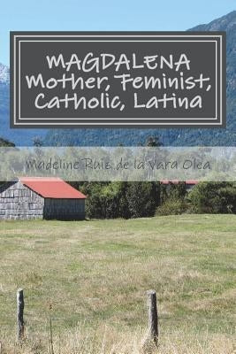 Magdalena: Mother, Feminist, Catholic, Latina: stories and reflections by Olea, Madeline Ruiz de la Vara