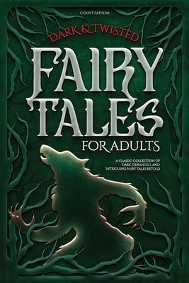 Dark & Twisted Fairy Tales for Adults: A Classic Collection of Dark, Deranged, and Intriguing Fairy Tales Retold by Fathom, Count