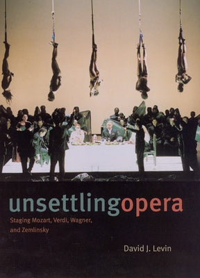 Unsettling Opera: Staging Mozart, Verdi, Wagner, and Zemlinsky by Levin, David J.