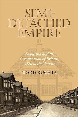 Semi-Detached Empire: Suburbia and the Colonization of Britain, 1880 to the Present by Kuchta, Todd