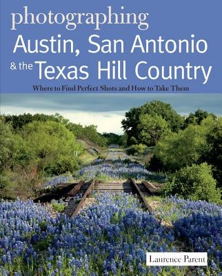 Photographing Austin, San Antonio and the Texas Hill Country: Where to Find Perfect Shots and How to Take Them by Parent, Laurence