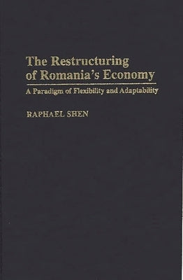The Restructuring of Romania's Economy: A Paradigm of Flexibility and Adaptability by Shen, Raphael