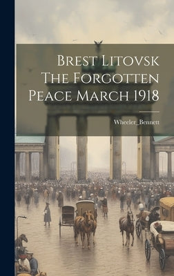 Brest Litovsk The Forgotten Peace March 1918 by Wheeler_bennett, Wheeler_bennett