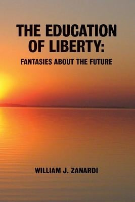 The Education of Liberty: Fantasies about the Future by Zanardi, William J.