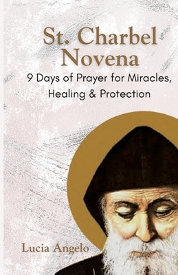 St. Charbel Novena: 9 Days of Prayer for Miracles, Healing & Protection by Angelo, Lucia