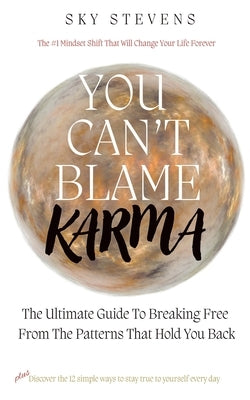 You Can't Blame Karma: The Ultimate Guide To Breaking Free From The Patterns That Hold You Back by Stevens, Sky