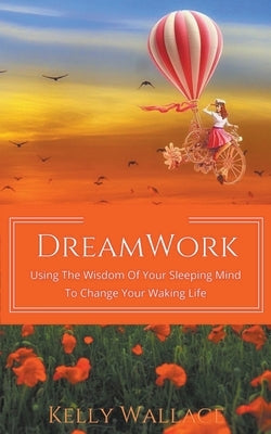 DreamWork: Using The Wisdom Of Your Sleeping Mind To Change Your Waking Life by Wallace, Kelly
