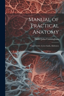 Manual of Practical Anatomy: Upper Limb, Lower Limb, Abdomen by Cunningham, Daniel John