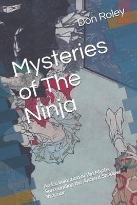 Mysteries of The Ninja: An Examination of the Myths Surrounding the Ancient Shadow Warrior by Roley, Don