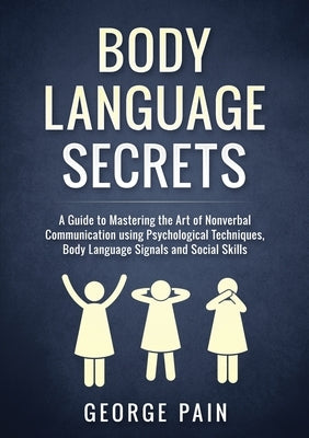 Body Language Secrets: A Guide to Mastering the Art of Nonverbal Communication using Psychological Techniques, Body Language Signals and Soci by Pain, George