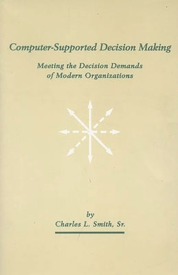 Computer-Supported Decision Making: Meeting the Decision Demands of Modern Organizations by Sr, Charles L. Smith