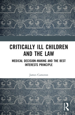 Critically Ill Children and the Law: Medical Decision-Making and the Best Interests Principle by Cameron, James