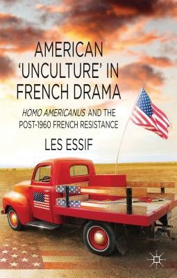 American 'unculture' in French Drama: Homo Americanus and the Post-1960 French Resistance by Essif, Les