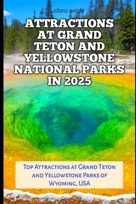 Attractions at Grand Teton and Yellowstone National Parks in 2025: Top Attractions at Grand Teton and Yellowstone Parks of Wyoming, USA by Wright, Clara