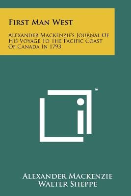 First Man West: Alexander MacKenzie's Journal of His Voyage to the Pacific Coast of Canada in 1793 by MacKenzie, Alexander