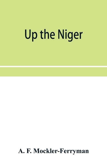 Up the Niger; Narrative of Major Claude Macdonald's Mission to the Niger and Benue Revers, west Africa. by F. Mockler-Ferryman, A.