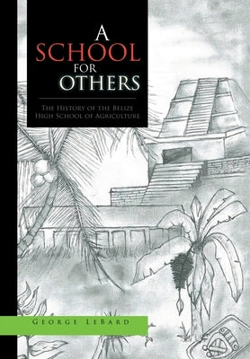 A School for Others: The History of the Belize High School of Agriculture by Lebard, George