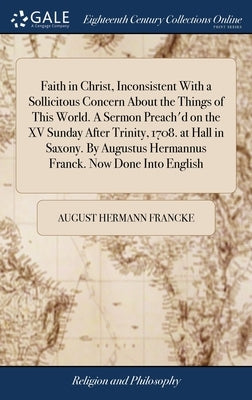 Faith in Christ, Inconsistent With a Sollicitous Concern About the Things of This World. A Sermon Preach'd on the XV Sunday After Trinity, 1708. at Ha by Francke, August Hermann