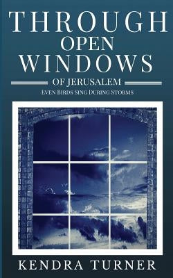 Through Open Windows of Jerusalem: Even Birds Sing During Storms by Turner, Kendra