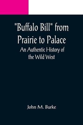 Buffalo Bill from Prairie to Palace: An Authentic History of the Wild West by M. Burke, John