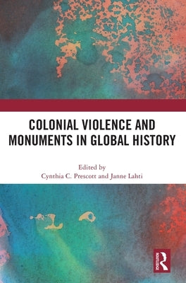 Colonial Violence and Monuments in Global History by Prescott, Cynthia C.