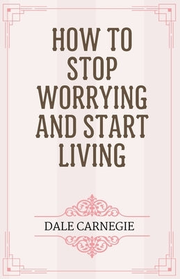 How to Stop Worrying and Start Living by Carnegie, Dale