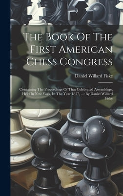 The Book Of The First American Chess Congress: Containing The Proceedings Of That Celebrated Assemblage, Held In New York, In The Year 1857, ...: By D by Fiske, Daniel Willard