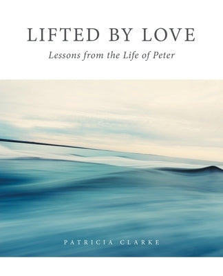 Lifted by Love: Lessons from the Life of Peter by Clarke, Patricia