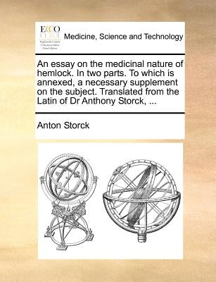 An essay on the medicinal nature of hemlock. In two parts. To which is annexed, a necessary supplement on the subject. Translated from the Latin of Dr by Storck, Anton