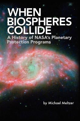 When Biospheres Collide: A History of NASA's Planetary Protection Programs (NASA History publication SP-2011-4234) by Meltzer, Michael