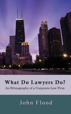What Do Lawyers Do?: An Ethnography of a Corporate Law Firm by Flood, John