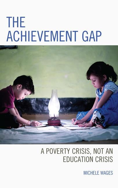 The Achievement Gap: A Poverty Crisis, Not an Education Crisis by Wages, Michele