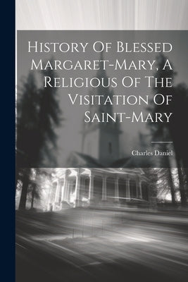 History Of Blessed Margaret-mary, A Religious Of The Visitation Of Saint-mary by Daniel, Charles