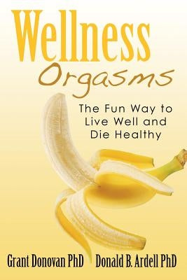 Wellness Orgasms: The Fun Way to Live Well and Die Healthy by Ardell Phd, Donald B.