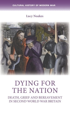 Dying for the Nation: Death, Grief and Bereavement in Second World War Britain by Noakes, Lucy