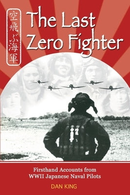The Last Zero Fighter: Firsthand Accounts from WWII Japanese Naval Pilots by King, Dan