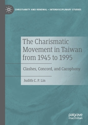 The Charismatic Movement in Taiwan from 1945 to 1995: Clashes, Concord, and Cacophony by Lin, Judith C. P.