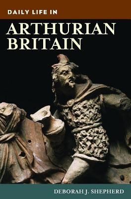 Daily Life in Arthurian Britain by Shepherd, Deborah