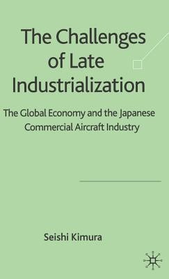 The Challenge of Late Industrialization: The Global Economy and the Japanese Commercial Aircraft Industry by Kimura, S.
