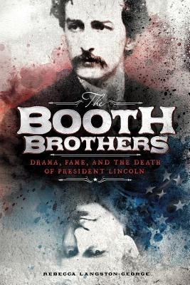 The Booth Brothers: Drama, Fame, and the Death of President Lincoln by Langston-George, Rebecca