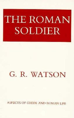 The Roman Soldier: Power Invested, Promise Unfulfilled by Watson, G. R.