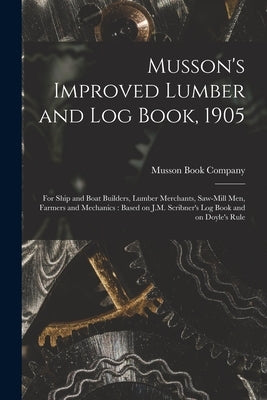 Musson's Improved Lumber and Log Book, 1905 [microform]: for Ship and Boat Builders, Lumber Merchants, Saw-mill Men, Farmers and Mechanics: Based on J by Musson Book Company