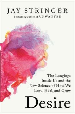 Desire: The Longings Inside Us and the New Science of How We Love, Heal, and Grow by Stringer, Jay