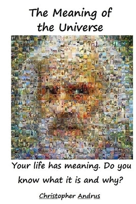 The Meaning of the Universe: Your Life Has Meaning. But Do You Know What and Why? by Andrus, Christopher