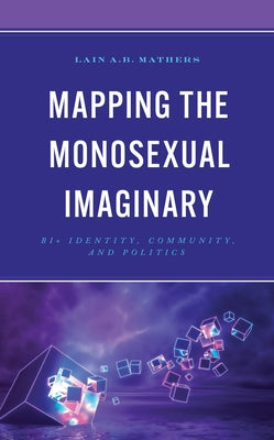 Mapping the Monosexual Imaginary: Bi+ Identity, Community, and Politics by Mathers, Lain A. B.