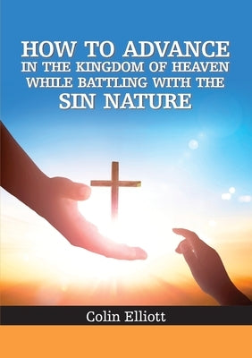 How to Advance in the Kingdom of Heaven While Battling with the Sin Nature by Elliott, Colin