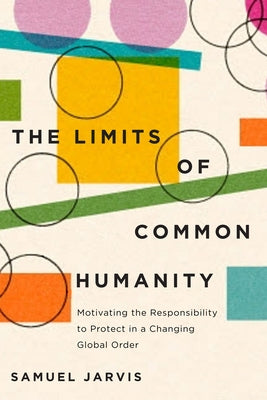 The Limits of Common Humanity: Motivating the Responsibility to Protect in a Changing Global Order by Jarvis, Samuel